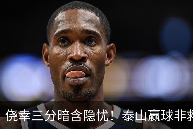 侥幸三分暗含隐忧！泰山赢球非救赎，危机仍未解除
