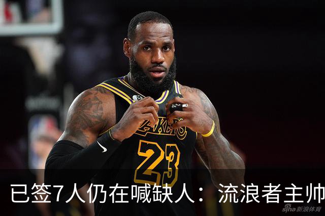 已签7人仍在喊缺人：流浪者主帅亲承“必须继续补强”