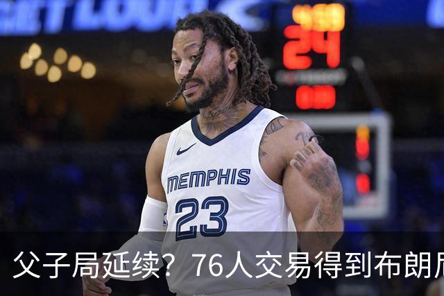 父子局延续？76人交易得到布朗尼・詹姆斯的潜在方案曝光