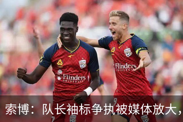 索博：队长袖标争执被媒体放大，已无矛盾