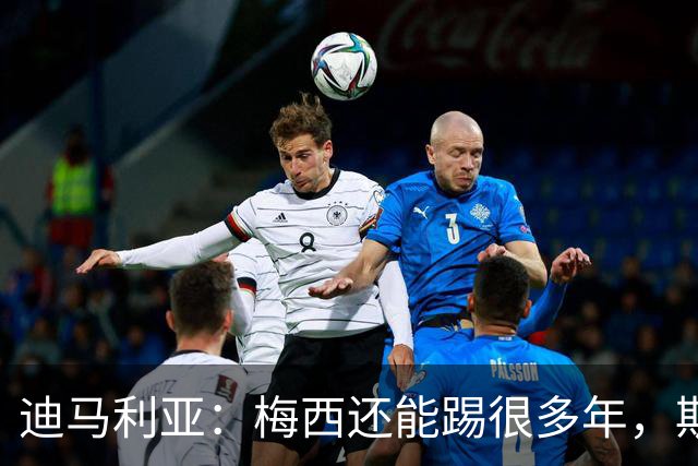 迪马利亚：梅西还能踢很多年，斯卡洛尼请留下